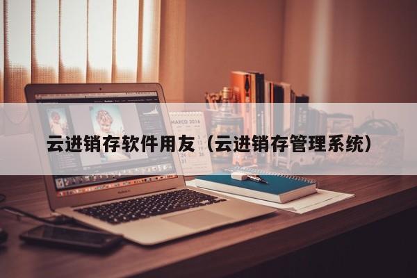 云进销存软件用友（云进销存管理系统）