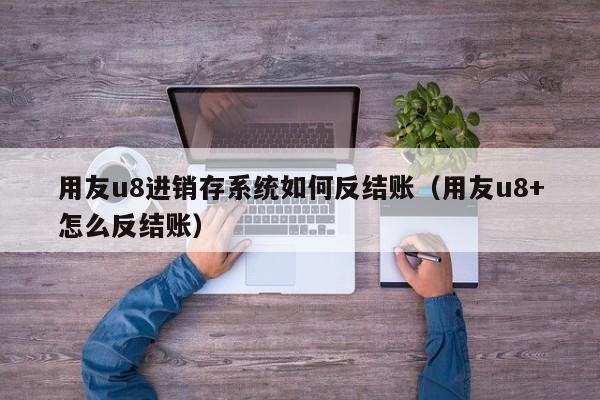 用友u8进销存系统如何反结账（用友u8+怎么反结账）