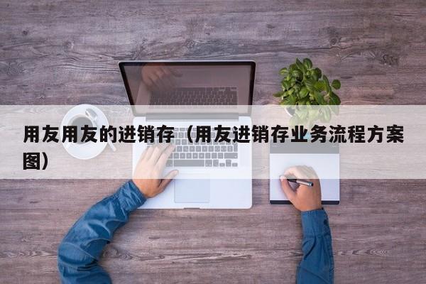 用友用友的进销存（用友进销存业务流程方案图）