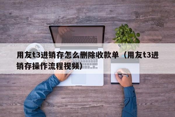 用友t3进销存怎么删除收款单（用友t3进销存操作流程视频）