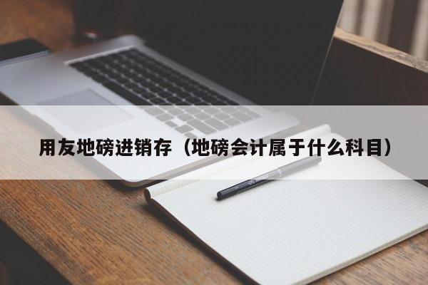 用友地磅进销存（地磅会计属于什么科目）