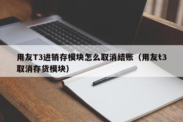 用友T3进销存模块怎么取消结账（用友t3取消存货模块）