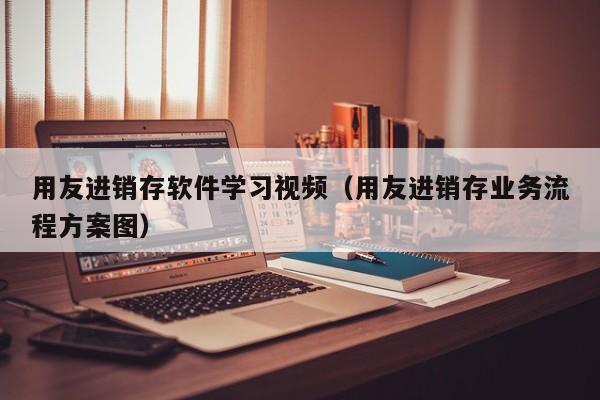 用友进销存软件学习视频（用友进销存业务流程方案图）